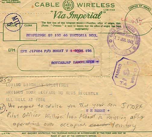 Loving birthday greetings.  Anxious of your welfare no news recently.  All well at home - We regret to advise you that your son J17084 Pilot Officer William Ivan Mouat is missing after operations over occupied territory.