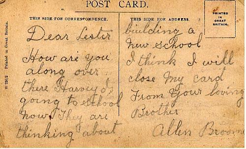 Dear Lester

How are you along over there Harvey Is going to school now.  They are thinking about building a new school I think I will close my card 

From Your loving Brother
Allen Broome