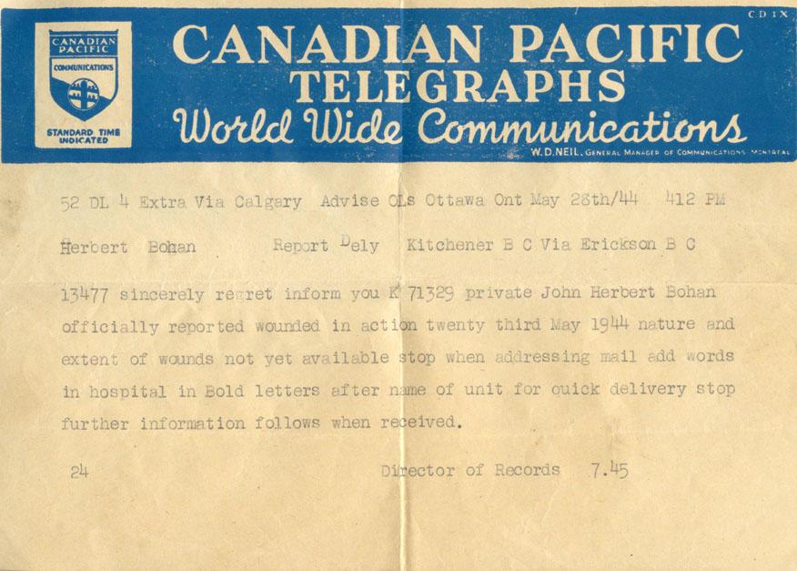 May 28th /44  412pm  

Herbert Bohan

13477 sincerely regret inform you K71329 private John Herbert Bohan officially wounded in action twenty third of may 1944 nature and extend of wounds not yet available stop when addressing mail add words in hospital in bold letters after name of unit for quick delivery stop further information follows when received

Director of Records 745